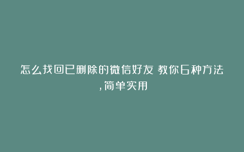 怎么找回已删除的微信好友？教你6种方法，简单实用