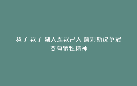 裁了！裁了！湖人连裁2人！詹姆斯说争冠要有牺牲精神
