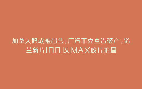 加拿大鹅或被出售，广汽菲克宣告破产，诺兰新片100%以IMAX胶片拍摄