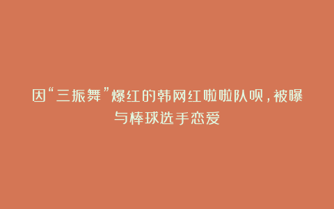 因“三振舞”爆红的韩网红啦啦队员，被曝与棒球选手恋爱