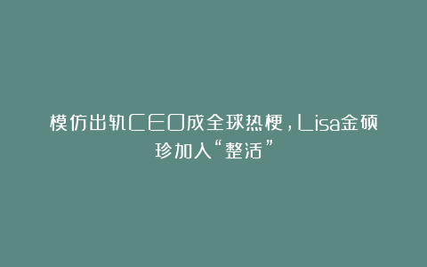 模仿出轨CEO成全球热梗，Lisa金硕珍加入“整活”