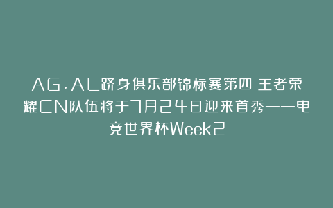 AG.AL跻身俱乐部锦标赛第四；王者荣耀CN队伍将于7月24日迎来首秀——电竞世界杯Week2