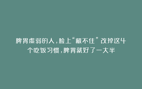 脾胃虚弱的人，脸上“藏不住”！改掉这4个吃饭习惯，脾胃就好了一大半