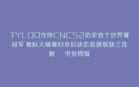TYLOO夺得CNCS2历史首个世界赛冠军；狼队大师赛归来后状态低迷收获三连败 | 电竞周报