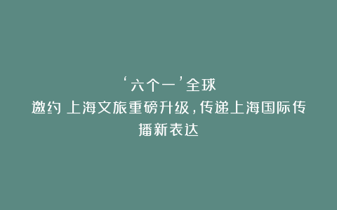 ‘六个一’全球邀约！上海文旅重磅升级，传递上海国际传播新表达