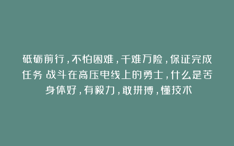 砥砺前行，不怕困难，千难万险，保证完成任务！战斗在高压电线上的勇士，什么是苦？身体好，有毅力，敢拼搏，懂技术