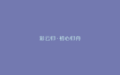 彩云归·初心归舟