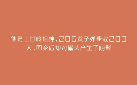 他是上甘岭狙神，206发子弹毙敌203人，回乡后却对罐头产生了阴影
