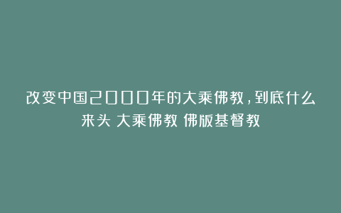 改变中国2000年的大乘佛教,到底什么来头?大乘佛教:佛版基督教