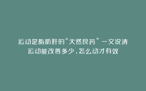 运动是脂肪肝的“天然良药”？一文说清：运动能改善多少，怎么动才有效