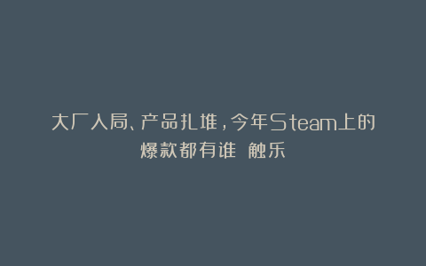 大厂入局、产品扎堆，今年Steam上的爆款都有谁？丨触乐