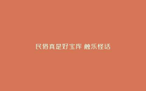 民俗真是好宝库丨触乐怪话