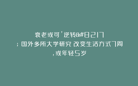 衰老或可’逆转’！国外多所大学研究：改变生活方式7周，或年轻5岁