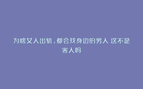 为啥女人出轨，都会找身边的男人？这不是害人吗？