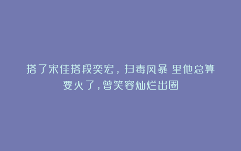 搭了宋佳搭段奕宏，《扫毒风暴》里他总算要火了，曾笑容灿烂出圈
