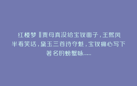 《红楼梦》‖贾母真没给宝钗面子，王熙凤半看笑话，黛玉三首诗夺魁，宝钗痛心写下著名的螃蟹咏……
