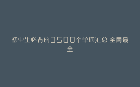 初中生必背的3500个单词汇总（全网最全）