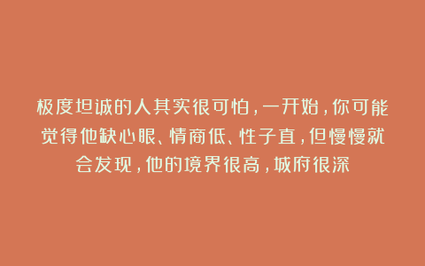 极度坦诚的人其实很可怕，一开始，你可能觉得他缺心眼、情商低、性子直，但慢慢就会发现，他的境界很高，城府很深