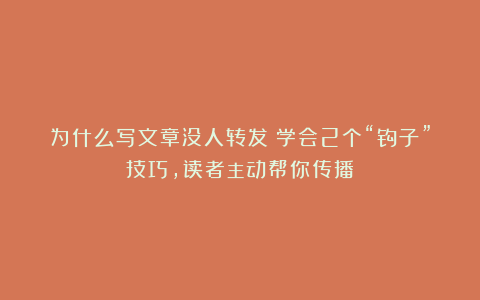 为什么写文章没人转发？学会2个“钩子”技巧，读者主动帮你传播