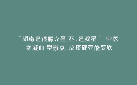 “胡椒是银屑克星？不，是救星！” 中医：寒凝血瘀型撒点，皮疹硬壳能变软！