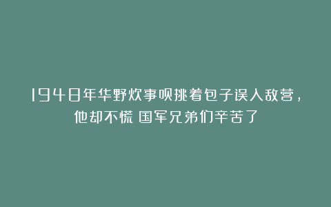 1948年华野炊事员挑着包子误入敌营，他却不慌：国军兄弟们辛苦了