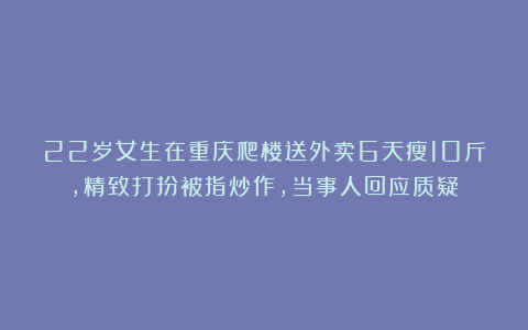 22岁女生在重庆爬楼送外卖6天瘦10斤，精致打扮被指炒作，当事人回应质疑