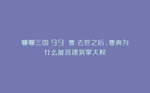 聊聊三国（99）：曹叡去世之后，曹爽为什么能迅速执掌大权？
