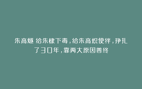 朱高燧：给朱棣下毒，给朱高炽使绊，挣扎了30年，靠两大原因善终