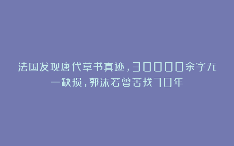 法国发现唐代草书真迹，30000余字无一缺损，郭沫若曾苦找70年！