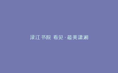 渌江书院｜看见·最美潇湘