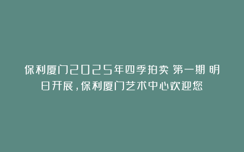 保利厦门2025年四季拍卖（第一期）明日开展，保利厦门艺术中心欢迎您！