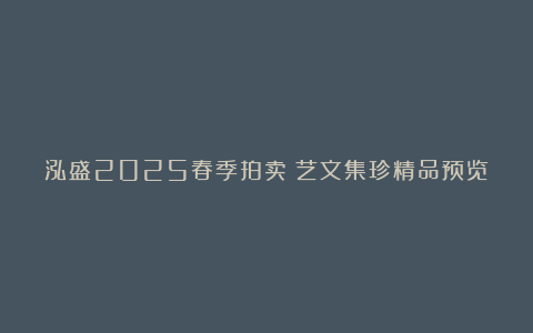 泓盛2025春季拍卖|艺文集珍精品预览