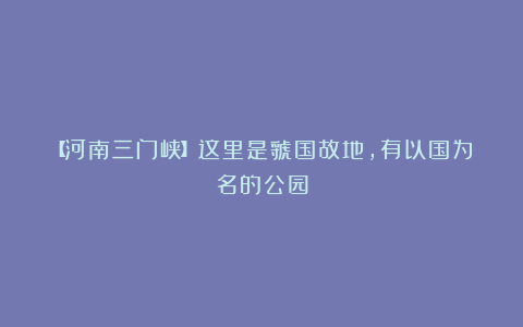 【河南三门峡】这里是虢国故地，有以国为名的公园