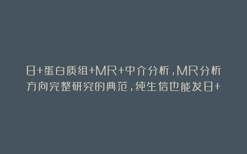 8+蛋白质组+MR+中介分析，MR分析方向完整研究的典范，纯生信也能发8+！