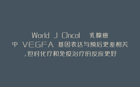 World J Oncol | 乳腺癌中 VEGFA 基因表达与预后更差相关，但对化疗和免疫治疗的反应更好