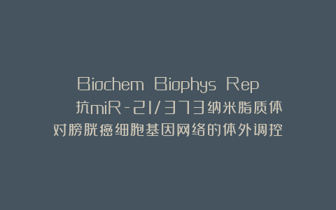 Biochem Biophys Rep | 抗miR-21/373纳米脂质体对膀胱癌细胞基因网络的体外调控