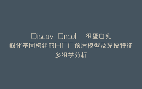 Discov Oncol | 组蛋白乳酸化基因构建的HCC预后模型及免疫特征多组学分析