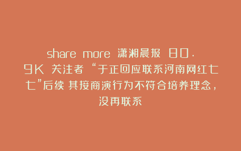 share more 潇湘晨报 80.9K 关注者 “于正回应联系河南网红七七”后续：其接商演行为不符合培养理念，没再联系