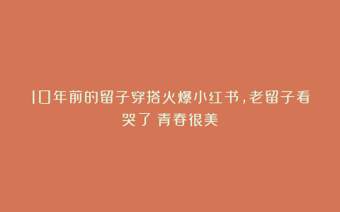 10年前的留子穿搭火爆小红书，老留子看哭了：青春很美