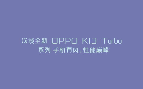 浅谈全新 OPPO K13 Turbo 系列：手机有风，性能巅峰？