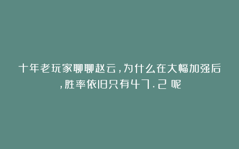 十年老玩家聊聊赵云，为什么在大幅加强后，胜率依旧只有47.2%呢