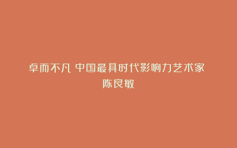 《卓而不凡》中国最具时代影响力艺术家 陈良敏