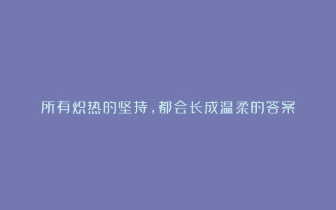所有炽热的坚持，都会长成温柔的答案