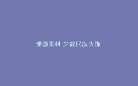 插画素材：少数民族头饰～～
