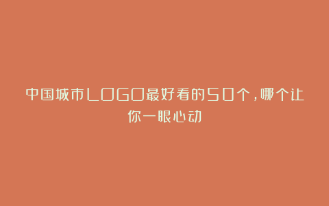 中国城市LOGO最好看的50个，哪个让你一眼心动？