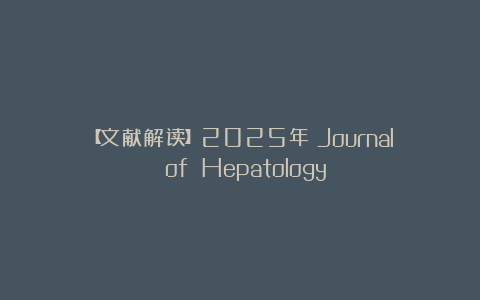 【文献解读】2025年《Journal of Hepatology》