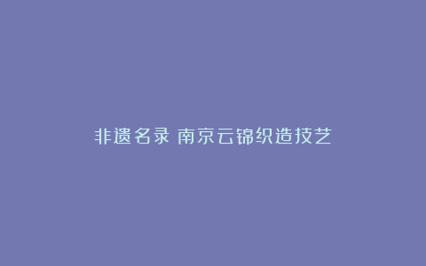 非遗名录：南京云锦织造技艺