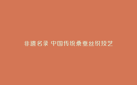 非遗名录：中国传统桑蚕丝织技艺