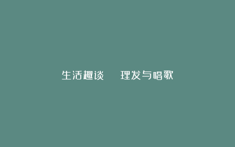生活趣谈 | 理发与唱歌