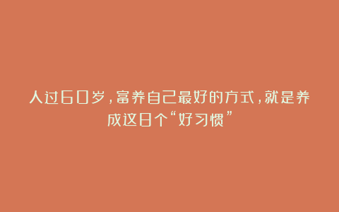 人过60岁，富养自己最好的方式，就是养成这8个“好习惯”